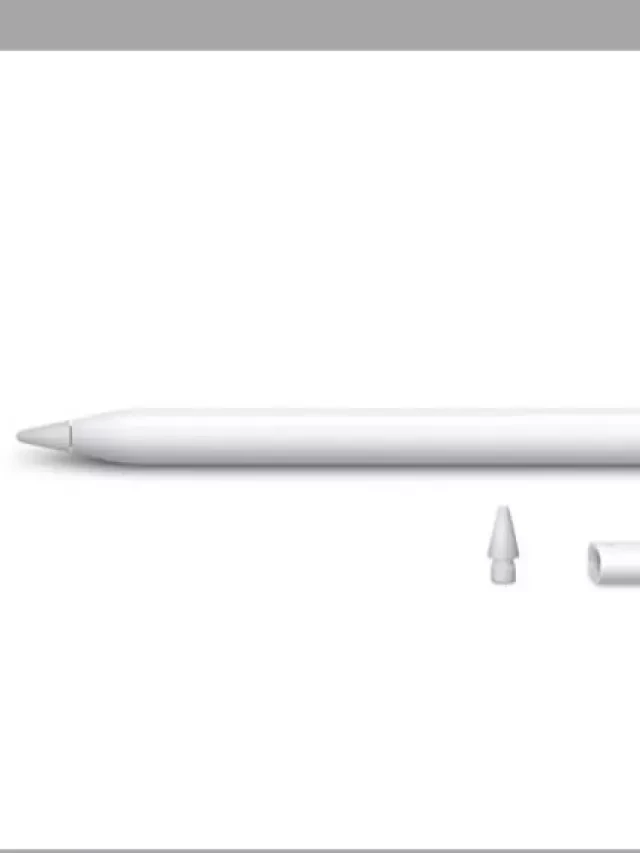   Tìm hiểu về các dòng Apple Pencil hiện nay và iPad nào có thể dùng được bút cảm ứng